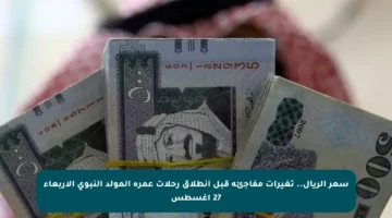 سعر الريال.. تغيرات مفاجئة قبل انطلاق رحلات عمرة المولد النبوي الأربعاء 27 أغسطس